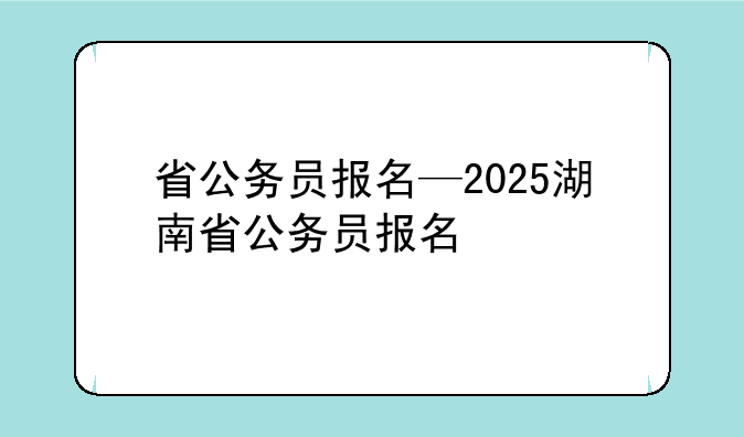 省公务员报名—2025湖南省公务员报名