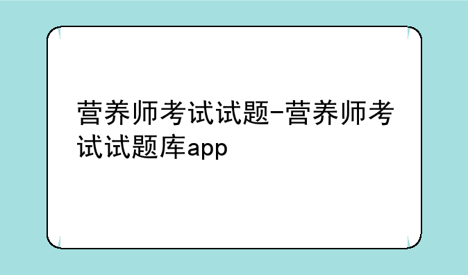 营养师考试试题-营养师考试试题库app
