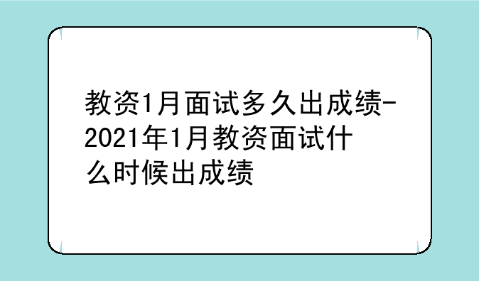 教资1月面试多久出成绩-2021年1月教资面试什么时候出成绩
