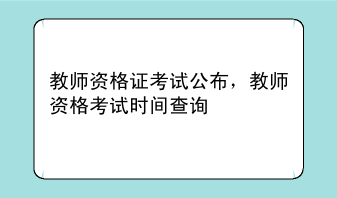 教师资格证考试公布，教师资格考试时间查询