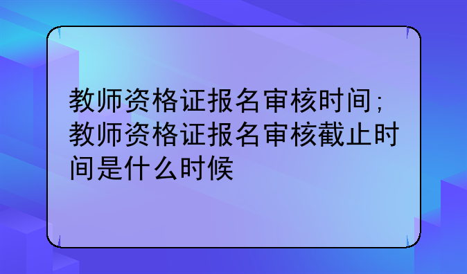 教师资格证报名审核时间;教师资格证