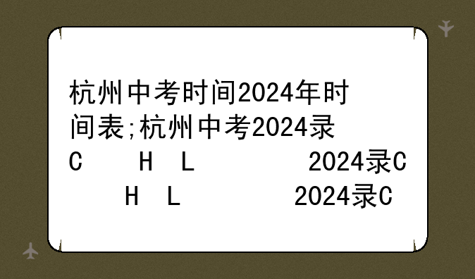 杭州中考时间2024年时间表;杭州中考2024录取线表