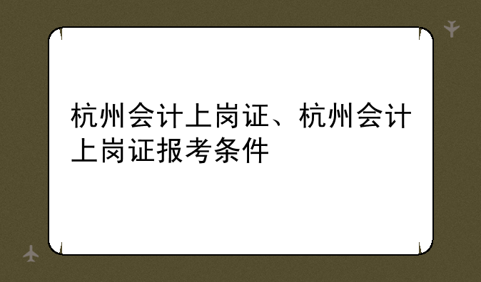 杭州会计上岗证、杭州会计上岗证报考条件