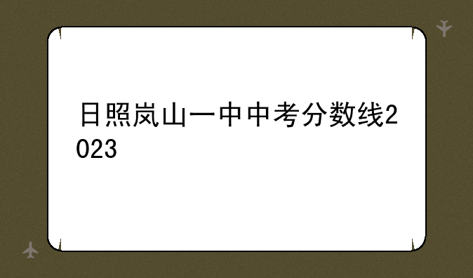 日照岚山一中中考分数线2023