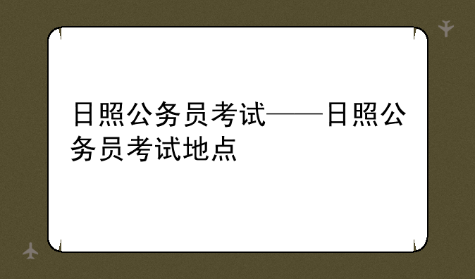 日照公务员考试——日照公务员考试地点