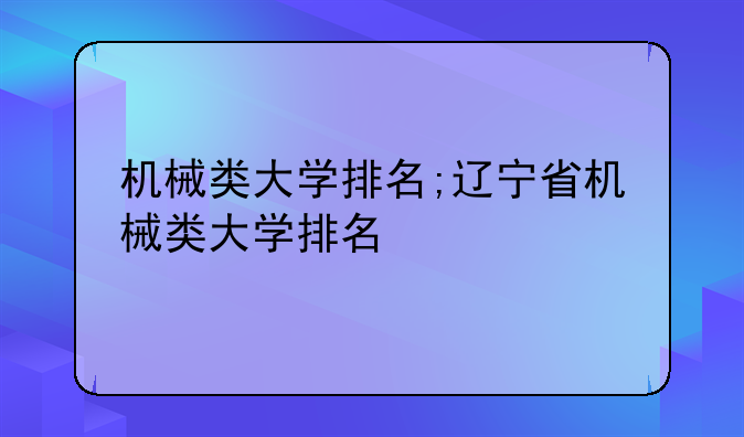 机械类大学排名;辽宁省机械类大学排名