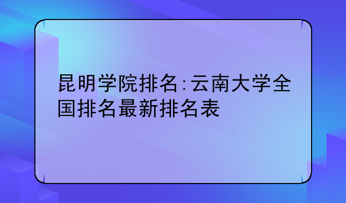 昆明学院排名:云南大学全国排名最新排名表