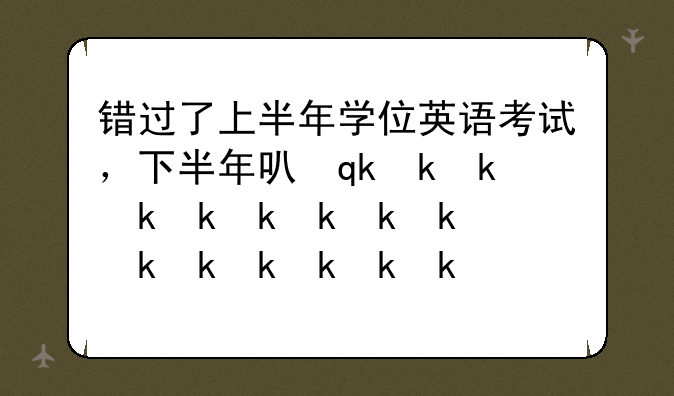 错过了上半年学位英语考试，下半年可以补考吗？