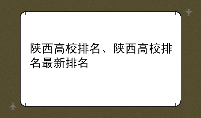 陕西高校排名、陕西高校排名最新排名