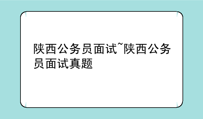 陕西公务员面试~陕西公务员面试真题