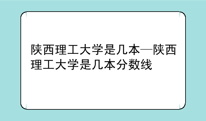 陕西理工大学是几本—陕西理工大学是几本分数线