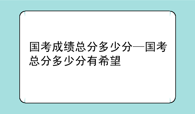 国考成绩总分多少分—国考总分多少分有希望