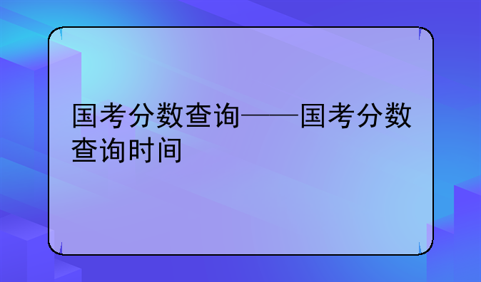 国考分数查询——国考分数查询时间