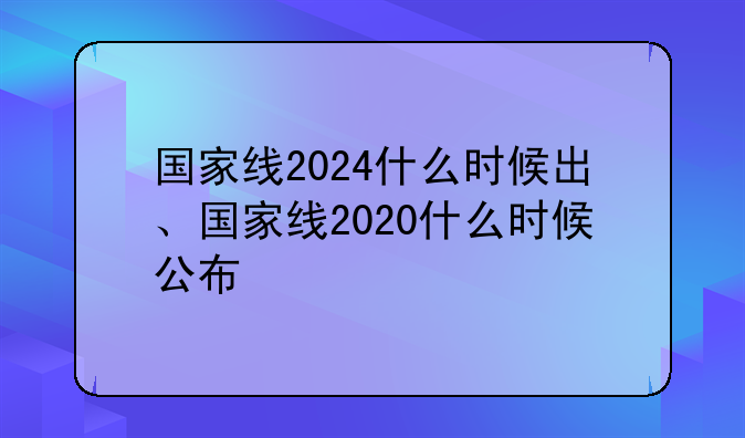 国家线2024什么时候出、国家线2020什么