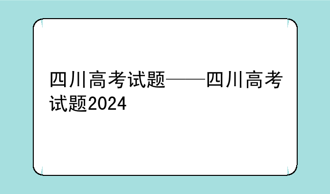 四川高考试题——四川高考试题2024