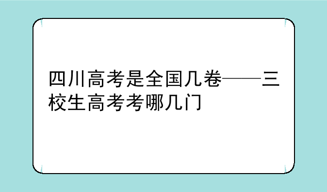 四川高考是全国几卷——三校生高考考哪几门