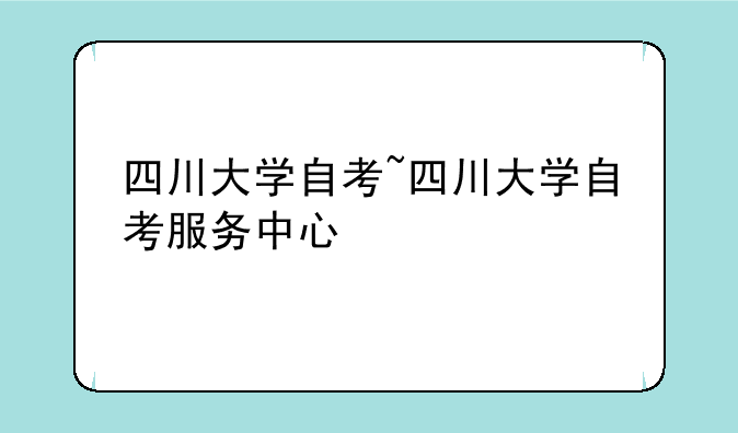 四川大学自考~四川大学自考服务中心
