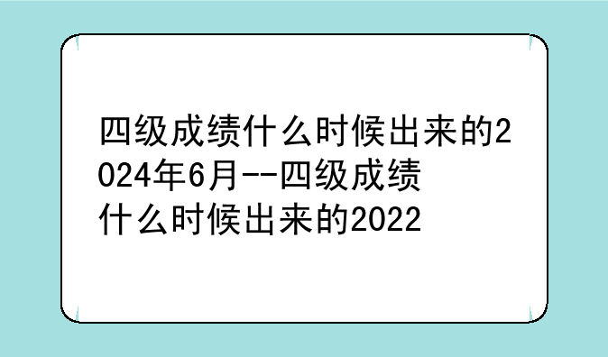 四级成绩什么时候出来的2024年6月--四
