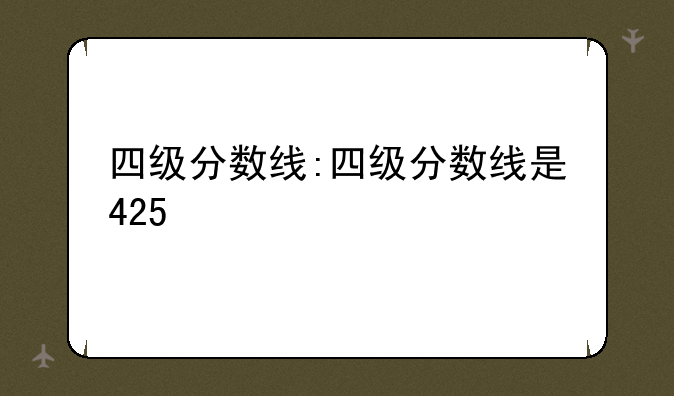 四级分数线:四级分数线是425