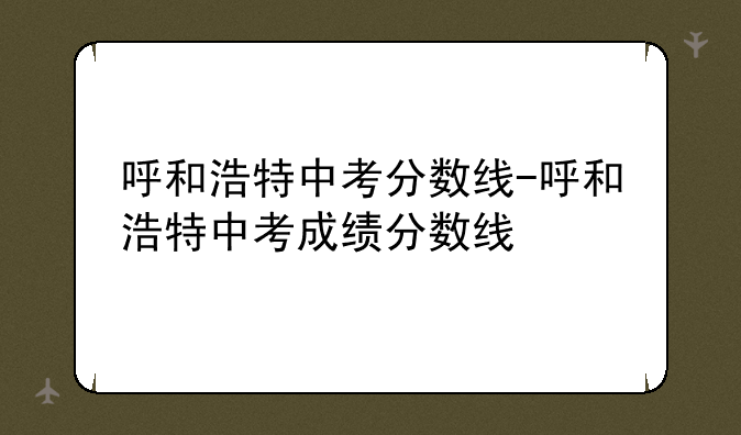 呼和浩特中考分数线-呼和浩特中考成