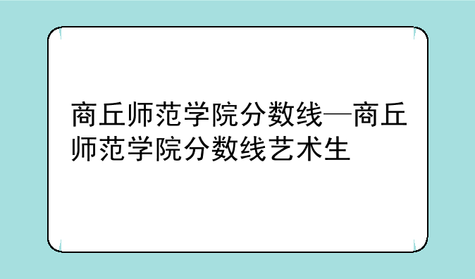 商丘师范学院分数线—商丘师范学院分数线艺术生
