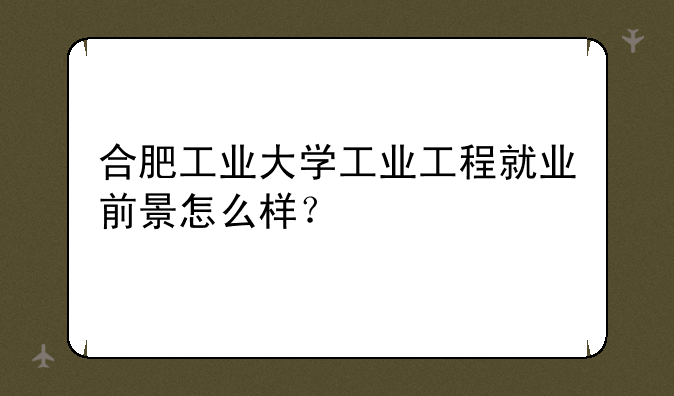 合肥工业大学工业工程就业前景怎么