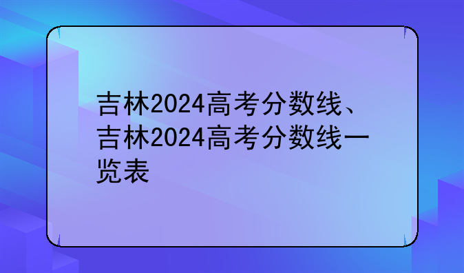 吉林2024高考分数线、吉林2024高考分数线一览表