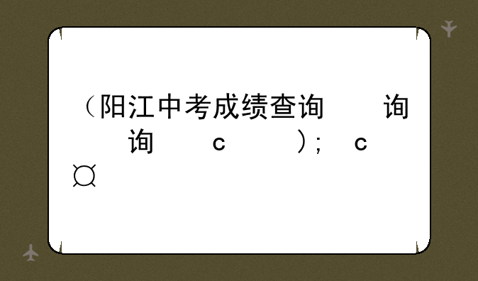 （阳江中考成绩查询）阳江中考成绩查询时间