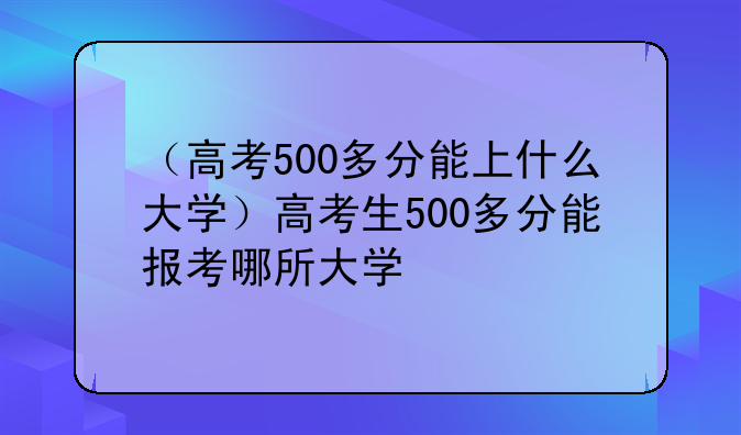 （高考500多分能上什么大学）高考生