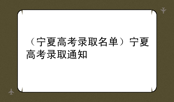 （宁夏高考录取名单）宁夏高考录取通知