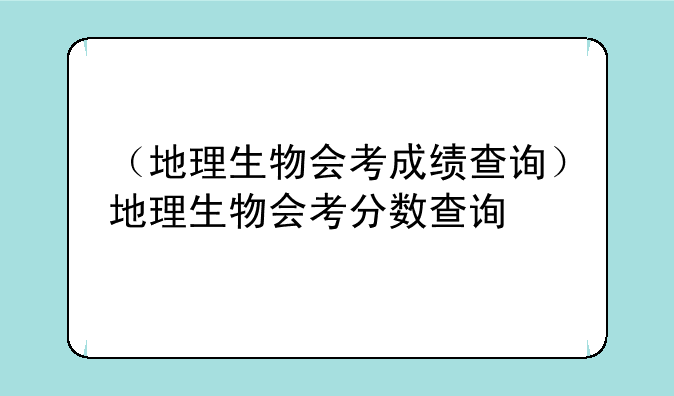 （地理生物会考成绩查询）地理生物会考分数查询