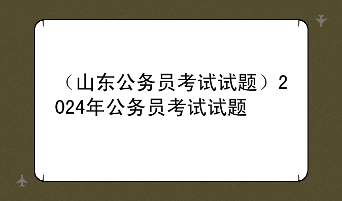 （山东公务员考试试题）2024年公务员