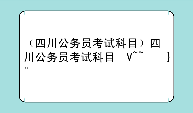 （四川公务员考试科目）四川公务员
