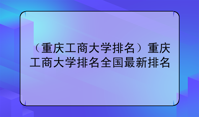 （重庆工商大学排名）重庆工商大学排名全国最新排名
