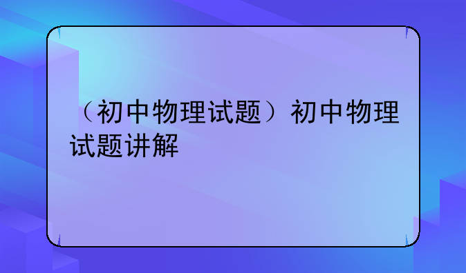 （初中物理试题）初中物理试题讲解