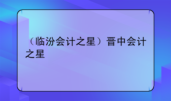 （临汾会计之星）晋中会计之星