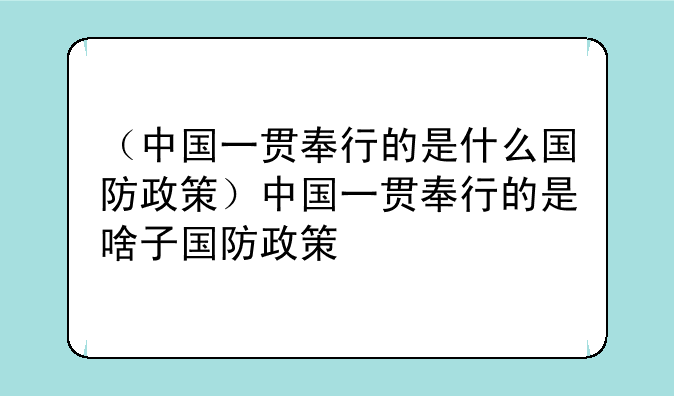 （中国一贯奉行的是什么国防政策）中国一贯奉行的是啥子国防政策