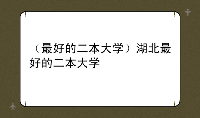 （最好的二本大学）湖北最好的二本