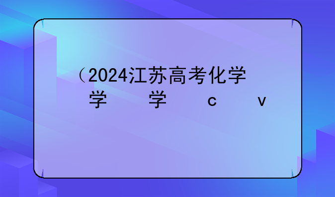 （2024江苏高考化学）2024江苏高考化学难度