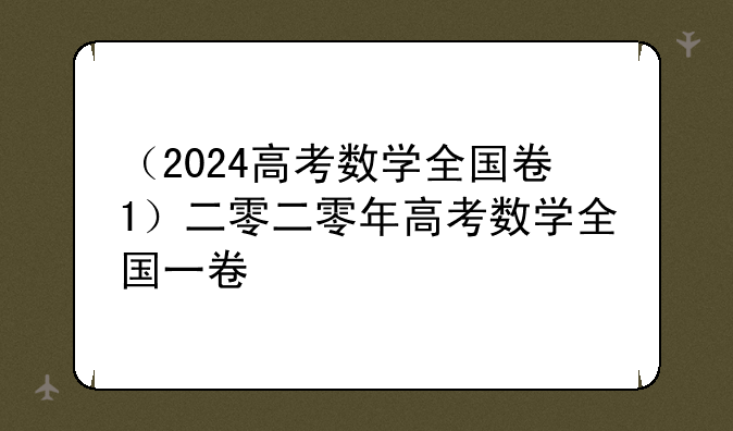 （2024高考数学全国卷1）二零二零年高