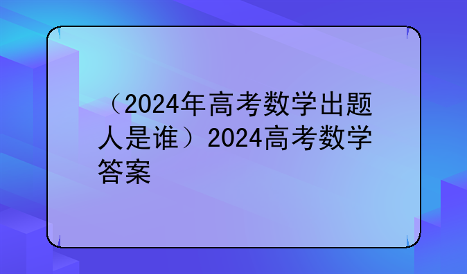 （2024年高考数学出题人是谁）2024高考数学答案