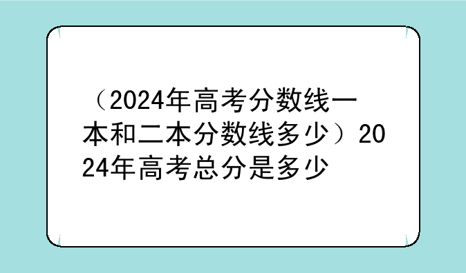 （2024年高考分数线一本和二本分数线多少）2024年高考总分是多少