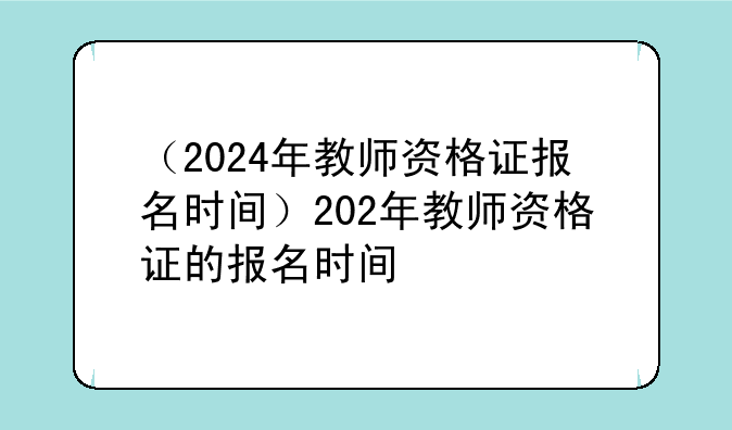 （2024年教师资格证报名时间）202年教师资格证的报名时间