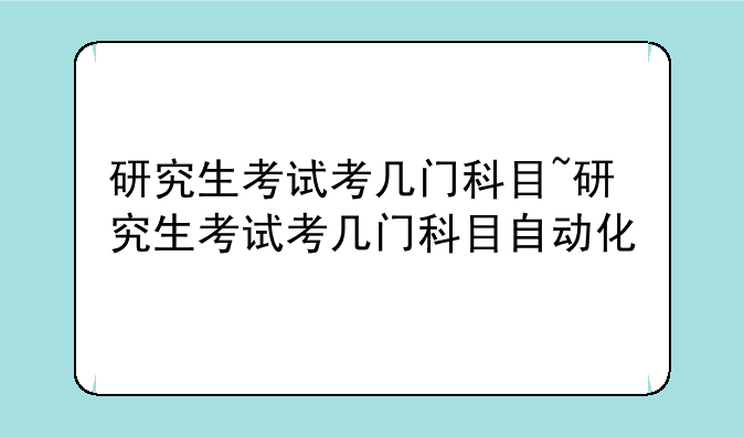 研究生考试考几门科目~研究生考试考几门科目自动化