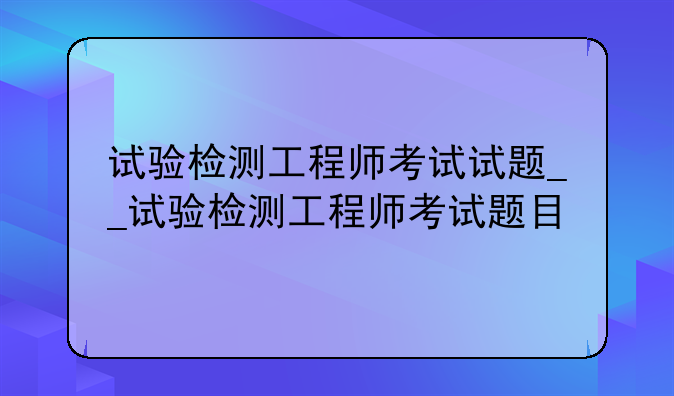 试验检测工程师考试试题__试验检测工程师考试题目