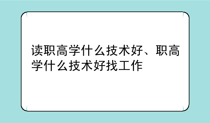 读职高学什么技术好、职高学什么技术好找工作