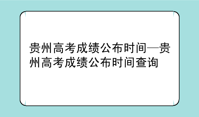贵州高考成绩公布时间—贵州高考成绩公布时间查询
