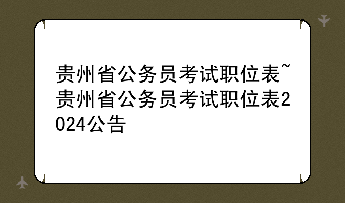 贵州省公务员考试职位表~贵州省公务员考试职位表2024公告