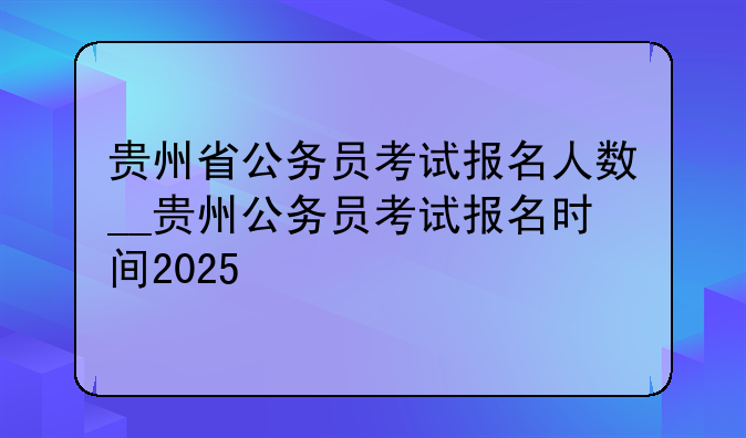 贵州省公务员考试报名人数__贵州公务员考试报名时间2025