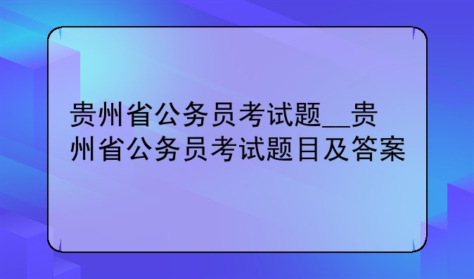 贵州省公务员考试题__贵州省公务员考试题目及答案